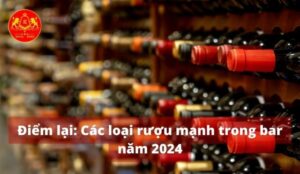 Điểm lại: Các loại rượu mạnh trong bar năm 2024